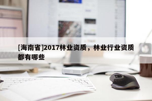 [海南省]2017林業(yè)資質(zhì)，林業(yè)行業(yè)資質(zhì)都有哪些