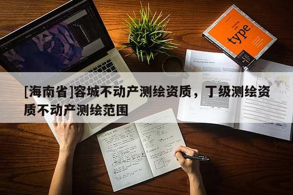 [海南省]容城不動產(chǎn)測繪資質(zhì)，丁級測繪資質(zhì)不動產(chǎn)測繪范圍