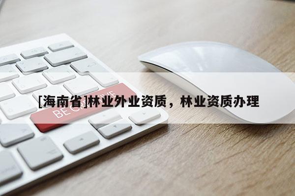 [海南省]林業(yè)外業(yè)資質(zhì)，林業(yè)資質(zhì)辦理
