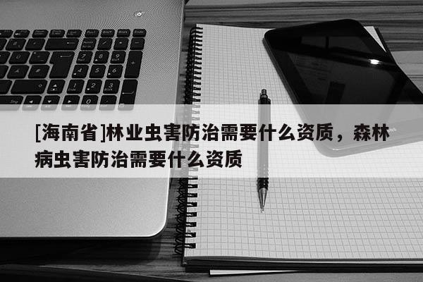 [海南省]林業(yè)蟲害防治需要什么資質(zhì)，森林病蟲害防治需要什么資質(zhì)