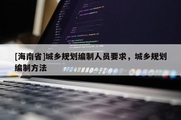 [海南省]城鄉(xiāng)規(guī)劃編制人員要求，城鄉(xiāng)規(guī)劃編制方法