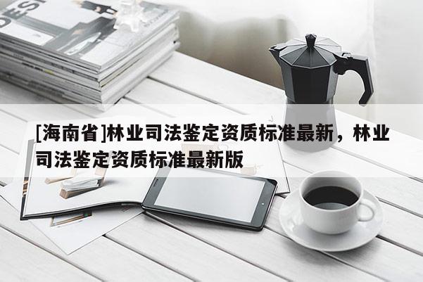 [海南省]林業(yè)司法鑒定資質(zhì)標(biāo)準(zhǔn)最新，林業(yè)司法鑒定資質(zhì)標(biāo)準(zhǔn)最新版
