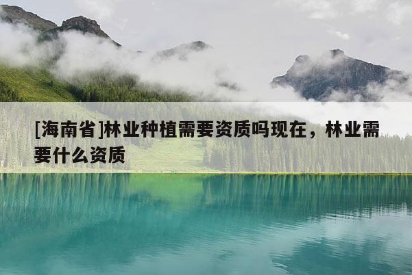 [海南省]林業(yè)種植需要資質(zhì)嗎現(xiàn)在，林業(yè)需要什么資質(zhì)