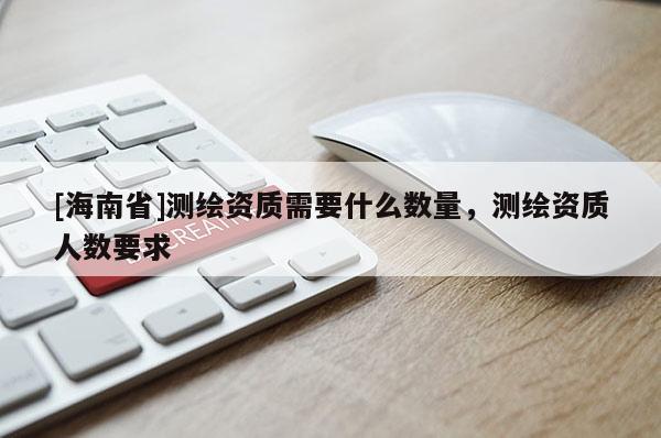 [海南省]測繪資質(zhì)需要什么數(shù)量，測繪資質(zhì)人數(shù)要求