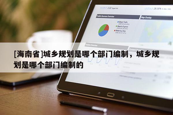 [海南省]城鄉(xiāng)規(guī)劃是哪個部門編制，城鄉(xiāng)規(guī)劃是哪個部門編制的