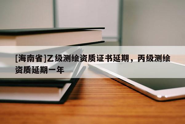 [海南省]乙級測繪資質(zhì)證書延期，丙級測繪資質(zhì)延期一年