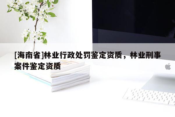 [海南省]林業(yè)行政處罰鑒定資質(zhì)，林業(yè)刑事案件鑒定資質(zhì)