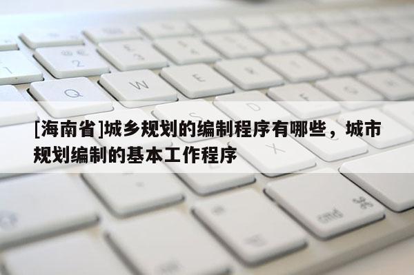[海南省]城鄉(xiāng)規(guī)劃的編制程序有哪些，城市規(guī)劃編制的基本工作程序