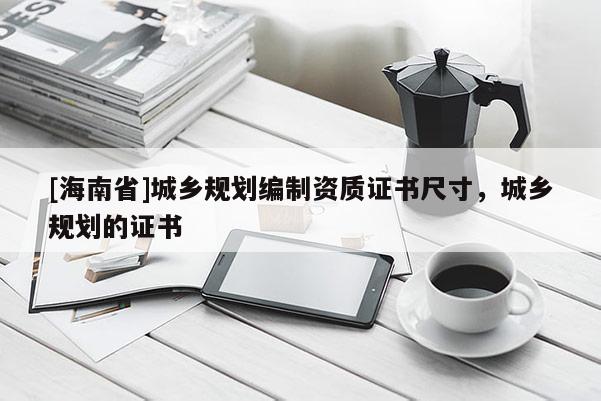 [海南省]城鄉(xiāng)規(guī)劃編制資質(zhì)證書(shū)尺寸，城鄉(xiāng)規(guī)劃的證書(shū)