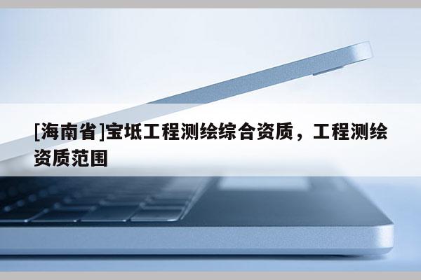 [海南省]寶坻工程測(cè)繪綜合資質(zhì)，工程測(cè)繪資質(zhì)范圍
