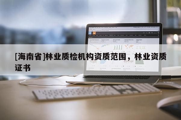 [海南省]林業(yè)質(zhì)檢機構(gòu)資質(zhì)范圍，林業(yè)資質(zhì)證書