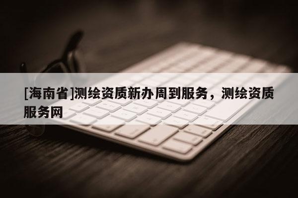 [海南省]測(cè)繪資質(zhì)新辦周到服務(wù)，測(cè)繪資質(zhì)服務(wù)網(wǎng)