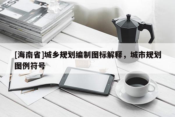 [海南省]城鄉(xiāng)規(guī)劃編制圖標(biāo)解釋，城市規(guī)劃圖例符號(hào)