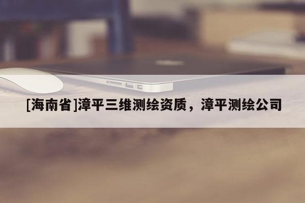 [海南省]漳平三維測繪資質(zhì)，漳平測繪公司