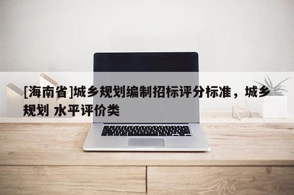 [海南省]城鄉(xiāng)規(guī)劃編制招標(biāo)評(píng)分標(biāo)準(zhǔn)，城鄉(xiāng)規(guī)劃 水平評(píng)價(jià)類(lèi)