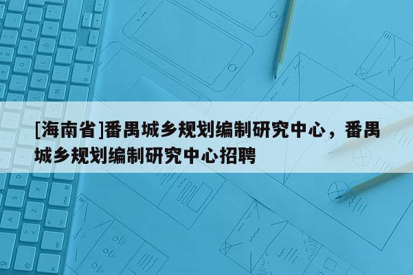[海南省]番禺城鄉(xiāng)規(guī)劃編制研究中心，番禺城鄉(xiāng)規(guī)劃編制研究中心招聘