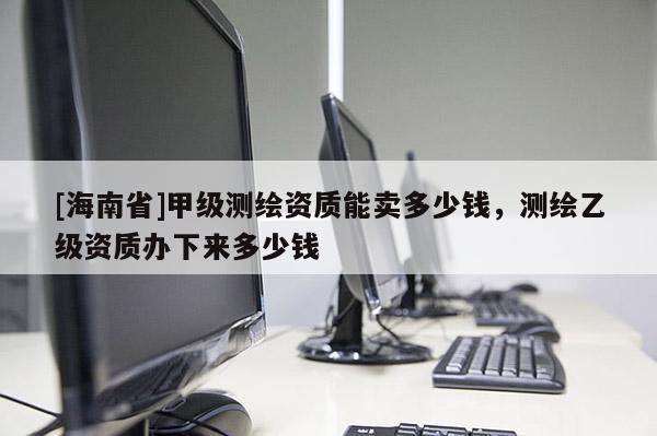 [海南省]甲級測繪資質(zhì)能賣多少錢，測繪乙級資質(zhì)辦下來多少錢