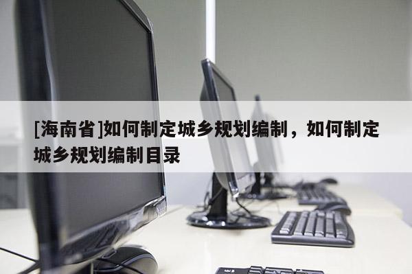 [海南省]如何制定城鄉(xiāng)規(guī)劃編制，如何制定城鄉(xiāng)規(guī)劃編制目錄