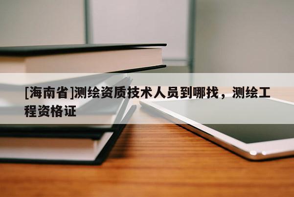 [海南省]測繪資質(zhì)技術(shù)人員到哪找，測繪工程資格證