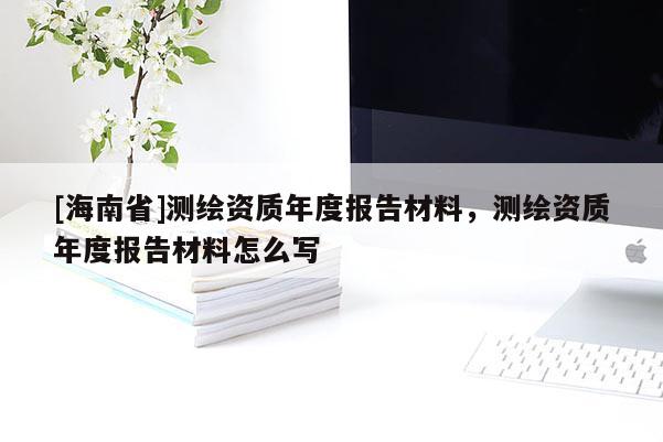 [海南省]測(cè)繪資質(zhì)年度報(bào)告材料，測(cè)繪資質(zhì)年度報(bào)告材料怎么寫