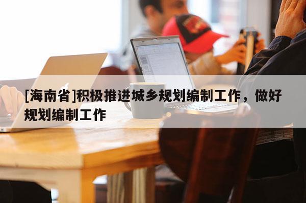 [海南省]積極推進(jìn)城鄉(xiāng)規(guī)劃編制工作，做好規(guī)劃編制工作