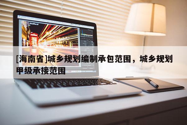 [海南省]城鄉(xiāng)規(guī)劃編制承包范圍，城鄉(xiāng)規(guī)劃甲級承接范圍