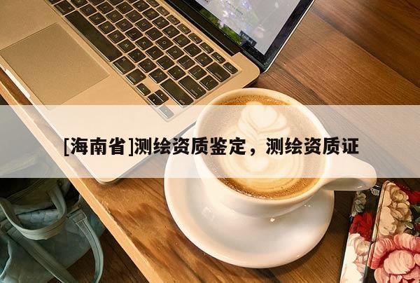 [海南省]測繪資質(zhì)鑒定，測繪資質(zhì)證