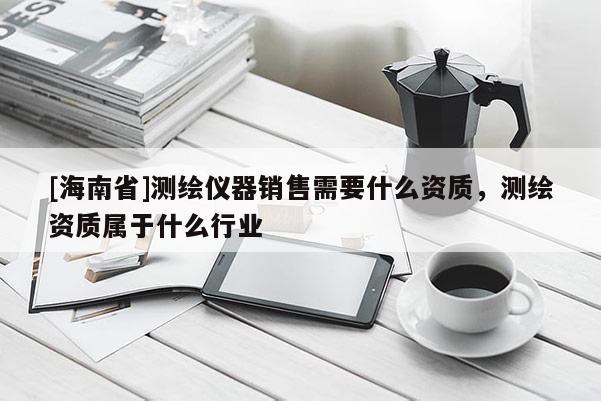 [海南省]測繪儀器銷售需要什么資質(zhì)，測繪資質(zhì)屬于什么行業(yè)