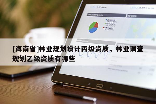 [海南省]林業(yè)規(guī)劃設(shè)計(jì)丙級(jí)資質(zhì)，林業(yè)調(diào)查規(guī)劃乙級(jí)資質(zhì)有哪些