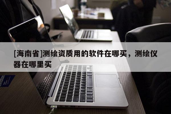 [海南省]測繪資質(zhì)用的軟件在哪買，測繪儀器在哪里買