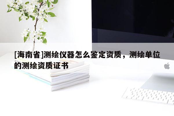 [海南省]測繪儀器怎么鑒定資質(zhì)，測繪單位的測繪資質(zhì)證書