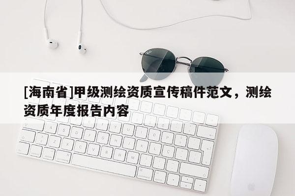 [海南省]甲級測繪資質(zhì)宣傳稿件范文，測繪資質(zhì)年度報告內(nèi)容