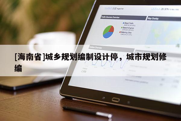 [海南省]城鄉(xiāng)規(guī)劃編制設(shè)計停，城市規(guī)劃修編