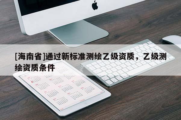 [海南省]通過(guò)新標(biāo)準(zhǔn)測(cè)繪乙級(jí)資質(zhì)，乙級(jí)測(cè)繪資質(zhì)條件