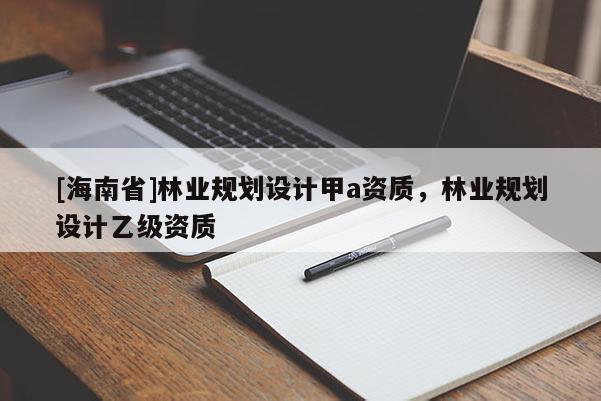 [海南省]林業(yè)規(guī)劃設(shè)計甲a資質(zhì)，林業(yè)規(guī)劃設(shè)計乙級資質(zhì)
