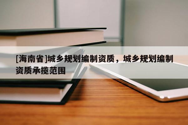 [海南省]城鄉(xiāng)規(guī)劃編制資質(zhì)，城鄉(xiāng)規(guī)劃編制資質(zhì)承攬范圍