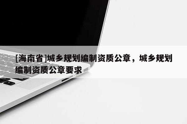 [海南省]城鄉(xiāng)規(guī)劃編制資質(zhì)公章，城鄉(xiāng)規(guī)劃編制資質(zhì)公章要求