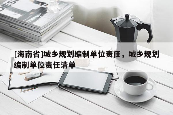 [海南省]城鄉(xiāng)規(guī)劃編制單位責(zé)任，城鄉(xiāng)規(guī)劃編制單位責(zé)任清單