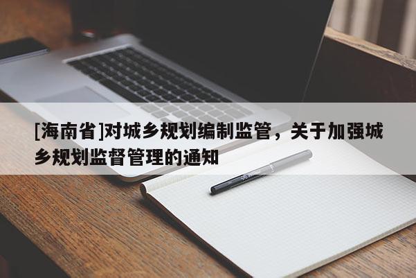 [海南省]對城鄉(xiāng)規(guī)劃編制監(jiān)管，關(guān)于加強城鄉(xiāng)規(guī)劃監(jiān)督管理的通知