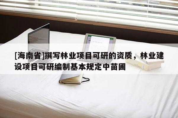 [海南省]撰寫林業(yè)項(xiàng)目可研的資質(zhì)，林業(yè)建設(shè)項(xiàng)目可研編制基本規(guī)定中苗圃