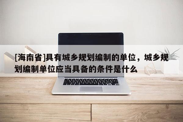 [海南省]具有城鄉(xiāng)規(guī)劃編制的單位，城鄉(xiāng)規(guī)劃編制單位應(yīng)當(dāng)具備的條件是什么