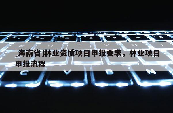 [海南省]林業(yè)資質(zhì)項目申報要求，林業(yè)項目申報流程