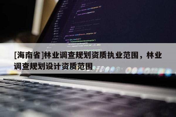 [海南省]林業(yè)調(diào)查規(guī)劃資質(zhì)執(zhí)業(yè)范圍，林業(yè)調(diào)查規(guī)劃設(shè)計(jì)資質(zhì)范圍