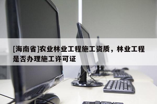 [海南省]農(nóng)業(yè)林業(yè)工程施工資質(zhì)，林業(yè)工程是否辦理施工許可證