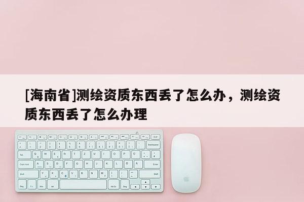 [海南省]測(cè)繪資質(zhì)東西丟了怎么辦，測(cè)繪資質(zhì)東西丟了怎么辦理