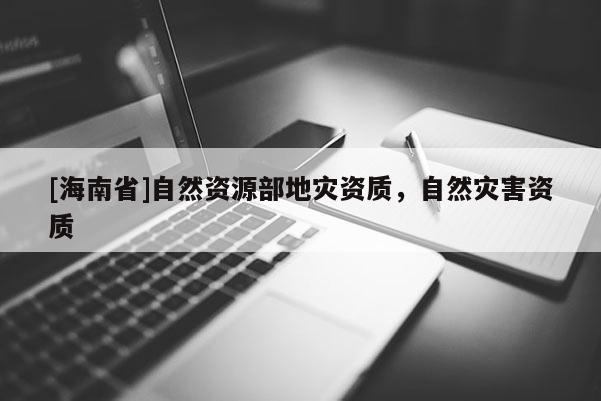 [海南省]自然資源部地災(zāi)資質(zhì)，自然災(zāi)害資質(zhì)
