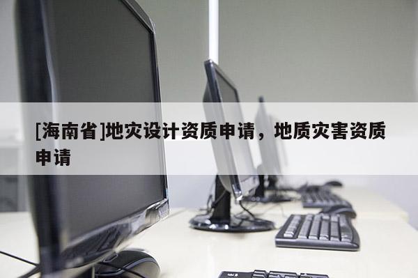 [海南省]地災(zāi)設(shè)計(jì)資質(zhì)申請(qǐng)，地質(zhì)災(zāi)害資質(zhì)申請(qǐng)