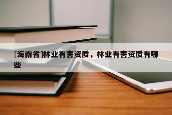 [海南省]林業(yè)有害資質(zhì)，林業(yè)有害資質(zhì)有哪些