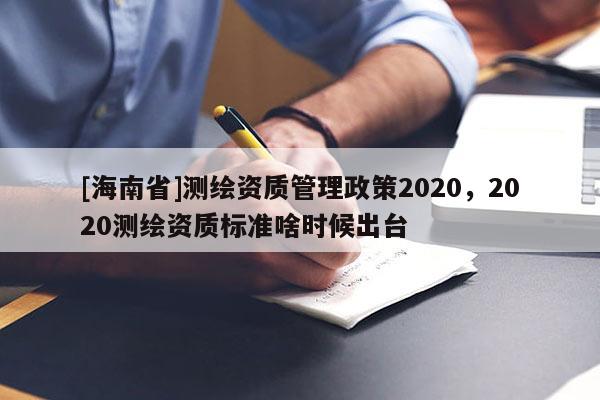 [海南省]測(cè)繪資質(zhì)管理政策2020，2020測(cè)繪資質(zhì)標(biāo)準(zhǔn)啥時(shí)候出臺(tái)