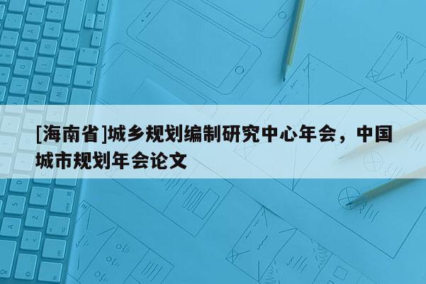 [海南省]城鄉(xiāng)規(guī)劃編制研究中心年會，中國城市規(guī)劃年會論文